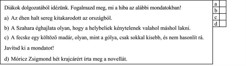 Diákok dolgozatából idézünk. Fogalmazd meg, mi a hiba az alábbi mondatokban! a) Az éhen halt sereg kitakarodott az országból. b) A Szahara éghajlata olyan, hogy a helybeliek kénytelenek valahol máshol lakni. c) A fecske egy költöző madár, olyan, mint a gólya, csak sokkal kisebb, és nem hasonlít rá. Javítsd ki a mondatot! d) Móricz Zsigmond hét krajcárért írta meg a novellát.