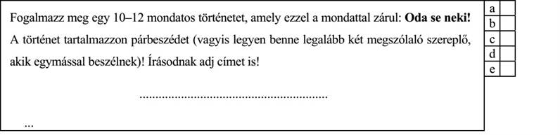 Fogalmazz meg egy 10–12 mondatos történetet, amely ezzel a mondattal zárul: Oda se neki! A történet tartalmazzon párbeszédet (vagyis legyen benne legalább két megszólaló szereplő, akik egymással beszélnek)! Írásodnak adj címet is!