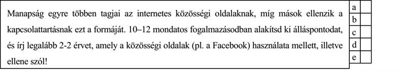 Manapság egyre többen tagjai az internetes közösségi oldalaknak, míg mások ellenzik a kapcsolattartásnak ezt a formáját. 10–12 mondatos fogalmazásodban alakítsd ki álláspontodat, és írj legalább 2-2 érvet, amely a közösségi oldalak (pl. a Facebook) használata mellett, illetve ellene szól!