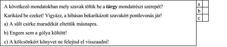 A következő mondatokban mely szavak töltik be a tárgy mondatrészi szerepét? Karikázd be ezeket! Vigyázz, a hibásan bekarikázott szavakért pontlevonás jár! a) A sült csirke maradékát eltettük másnapra. b) Engem sem a gólya költött! c) A kölcsönkért könyvet ne felejtsd el visszaadni!