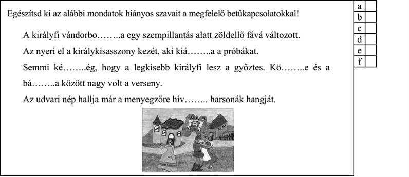 Egészítsd ki az alábbi mondatok hiányos szavait a megfelelő betűkapcsolatokkal! A királyfi vándorbo……..a egy szempillantás alatt zöldellő fává változott. Az nyeri el a királykisasszony kezét, aki kiá……..a a próbákat. Semmi ké……..ég, hogy a legkisebb királyfi lesz a győztes. Kö……..e és a bá……..a között nagy volt a verseny. Az udvari nép hallja már a menyegzőre hív…….. harsonák hangját.