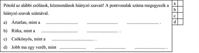 Pótold az alábbi szólások, közmondások hiányzó szavait! A pontvonalak száma megegyezik a hiányzó szavak számával. a) Ártatlan, mint a ............................ ........................... ............................ . b) Ritka, mint a ................................ ........................... . c) Csökönyös, mint a ..................................... . d) Jobb ma egy veréb, mint ....................... ........................... ........................... .