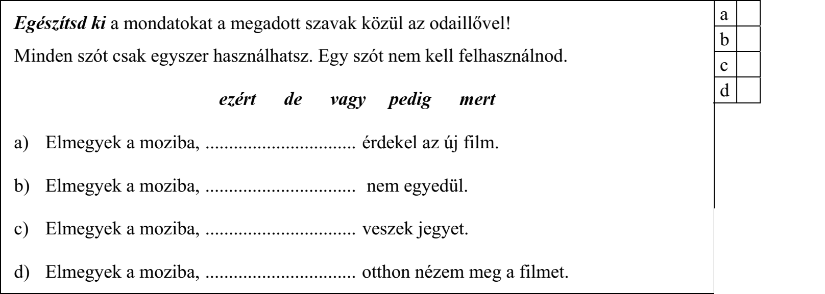 Egészítsd ki a mondatokat a megadott szavak közül az odaillővel! Minden szót csak egyszer használhatsz. Egy szót nem kell felhasználnod. ezért de vagy pedig mert a) Elmegyek a moziba, ................................ érdekel az új film. b) Elmegyek a moziba, ................................ nem egyedül. c) Elmegyek a moziba, ................................ veszek jegyet. d) Elmegyek a moziba, ................................ otthon nézem meg a filmet.
