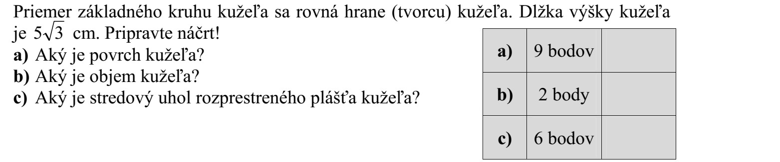 Egy forgáskúp alapkörének átmérője egyenlő a kúp alkotójával. A kúp magasságának hossza 5 cm. Készítsen vázlatot! 3 a) Mekkora a kúp felszíne? b) Mekkora a kúp térfogata? c) Mekkora a kúp kiterített palástjának középponti szöge?