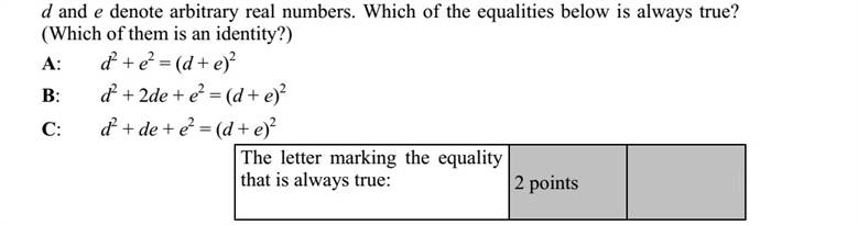 A d és az e tetszőleges valós számot jelöl. Adja meg annak az egyenlőségnek a betűjelét, amelyik biztosan igaz (azonosság)! A: d2 + e2 = (d + e)2 B: d2 + 2de + e2 = (d + e)2 C: d2 + de + e2 = (d + e)2