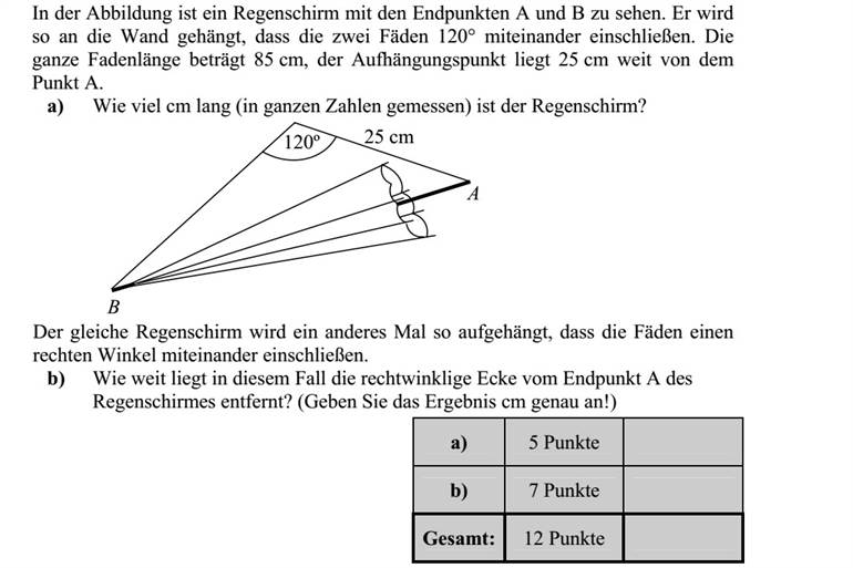Az ábrán látható AB végpontú esernyőt falra akasztjuk a következő módon: a zsineg szárai 120º-os szöget zárnak be egymással, a zsineg teljes hossza 85 cm és a felfüggesztési pont az A végponttól 25 cm-re van. a) Hány cm hosszú (egész számban mérve) az esernyő? Ugyanezt az esernyőt egy másik alkalommal úgy függesztettük fel, hogy a kötélszárak derékszöget zárjanak be. b) Milyen távolságra van ekkor a derékszögű csúcs az esernyő A végpontjától? (Az eredményt cm pontossággal adja meg!)
