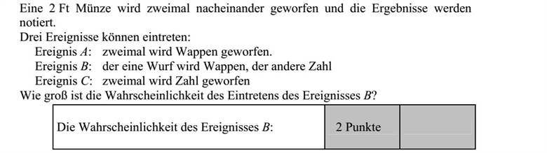 Egy kétforintos érmét kétszer egymás után feldobunk, és feljegyezzük az eredményt. Háromféle esemény következhet be: A esemény: két fejet dobunk. B esemény: az egyik dobás fej, a másik írás. C esemény: két írást dobunk. Mekkora a B esemény bekövetkezésének valószínűsége?