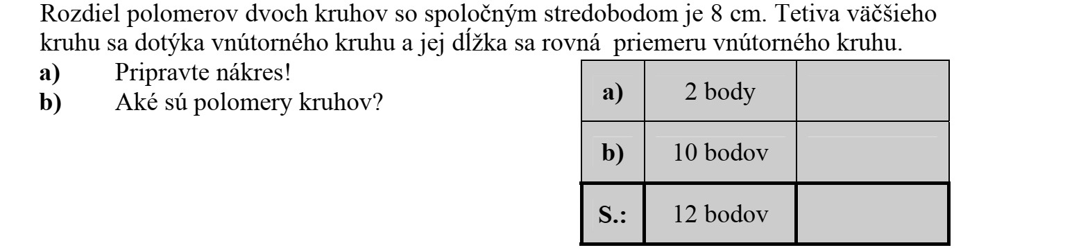 Két közös középpontú kör sugarának különbsége 8 cm. A nagyobbik körnek egy húrja érinti a belső kört és hossza a belső kör átmérőjével egyenlő. a) Készítsen rajzot! b) Mekkorák a körök sugarai?