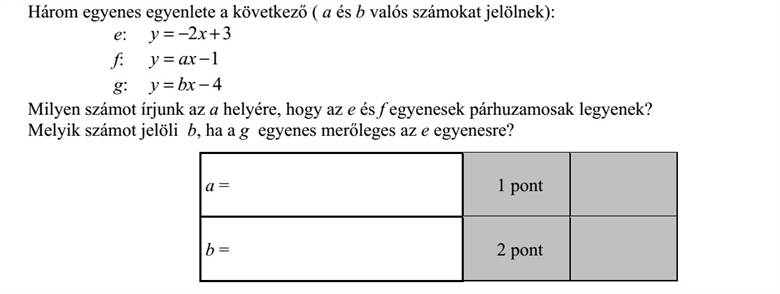 Három egyenes egyenlete a következő ( a és b valós számokat jelölnek): e: 32 += xy f: 1= axy g: 4= bxy Milyen számot írjunk az a helyére, hogy az e és f egyenesek párhuzamosak legyenek? Melyik számot jelöli b, ha a g egyenes merőleges az e egyenesre?