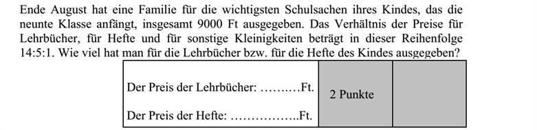 Augusztus végén egy család 9 000 Ft-ot költött a kilencedik osztályt kezdő gyerekük legfontosabb iskolaszereire. A tankönyvek, a füzetek, illetve az egyéb apróságok árának aránya ezen az összegen belül 14:5:1. Mennyit költöttek ebből a pénzből a gyerek tankönyveire, füzeteire?