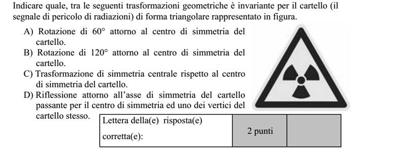 Adja meg, hogy az alábbi geometriai transzformációk közül melyek viszik át önmagába az ábrán látható, háromszög alakú (sugárveszélyt jelző) táblát! A) 60°-os elforgatás a tábla középpontja körül. B) 120°-os elforgatás a tábla középpontja körül. C) Középpontos tükrözés a tábla középpontjára. D) Tengelyes tükrözés a tábla középpontján és a tábla egyik csúcsán átmenő tengelyre. A jó válasz(ok) betűjele: