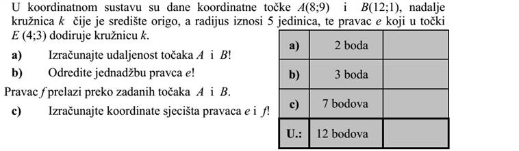 A koordináta-rendszerben adottak az A(8  9) és a B(12  1) koordinátájú pontok, továbbá egy origó középpontú, 5 egység sugarú k kör, és az e egyenes, amely az E (4 3) pontban érinti a k kört. a) Számítsa ki az A és B pontok távolságát! b) Határozza meg az e egyenes egyenletét! Az f egyenes áthalad az adott A és B pontokon. c) Számítsa ki az e és az f egyenes metszéspontjának koordinátáit!