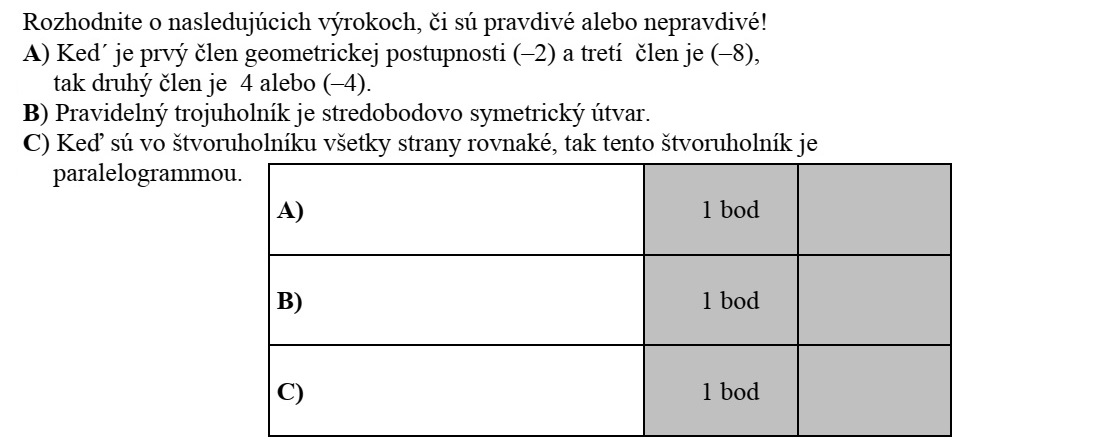 Döntse el az alábbi állítások mindegyikéről, hogy igaz vagy hamis! A) Ha egy mértani sorozat első tagja (-2) és harmadik tagja (-8), akkor második tagja 4 vagy (-4). B) A szabályos háromszög középpontosan szimmetrikus alakzat. C) Ha egy négyszög minden oldala egyenlő, akkor ez a négyszög paralelogramma.