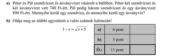 a) Péter és Pál szendvicset és ásványvizet vásárolt a büfében. Péter két szendvicset és két ásványvizet vett 740 Ft-ért, Pál pedig három szendvicset és egy ásványvizet 890 Ft-ért. Mennyibe kerül egy szendvics, és mennyibe kerül egy ásványvíz? b) Oldja meg az alábbi egyenletet a valós számok halmazán! 51  x