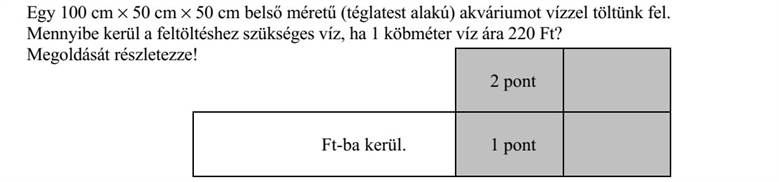 Egy 100 cm  50 cm  50 cm belső méretű (téglatest alakú) akváriumot vízzel töltünk fel. Mennyibe kerül a feltöltéshez szükséges víz, ha 1 köbméter víz ára 220 Ft? Megoldását részletezze!