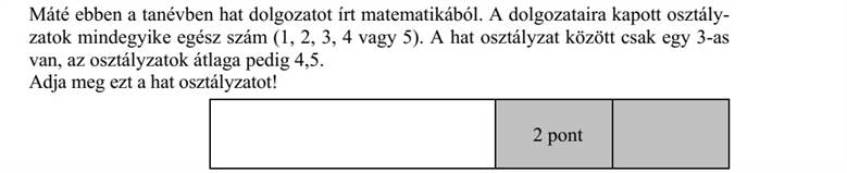 Máté ebben a tanévben hat dolgozatot írt matematikából. A dolgozataira kapott osztály- zatok mindegyike egész szám (1, 2, 3, 4 vagy 5). A hat osztályzat között csak egy 3-as van, az osztályzatok átlaga pedig 4,5. Adja meg ezt a hat osztályzatot!