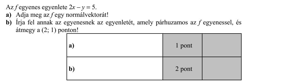 Az f egyenes egyenlete 2x - y = 5. a) Adja meg az f egy normálvektorát! b) Írja fel annak az egyenesnek az egyenletét, amely párhuzamos az f egyenessel, és átmegy a (2  1) ponton!