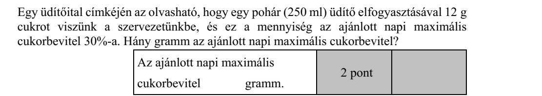 Egy üdítőital címkéjén az olvasható, hogy egy pohár (250 ml) üdítő elfogyasztásával 12 g cukrot viszünk a szervezetünkbe, és ez a mennyiség az ajánlott napi maximális cukorbevitel 30%-a. Hány gramm az ajánlott napi maximális cukorbevitel?
