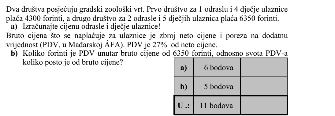 Két társaság a városi állatkertbe látogat. Az egyik társaság 1 felnőtt- és 4 gyerekjegy után 4300 Ft-ot, a másik társaság 2 felnőtt- és 5 gyerekjegy után 6350 Ft-ot fizet a belépésért. a) Számítsa ki a felnőtt- és a gyerekjegy árát! A jegyekért fizetendő bruttó ár a nettó árnak és az általános forgalmi adónak (áfa) az összege. Az áfa a nettó ár 27%-ával egyenlő. b) Hány forint a 6350 Ft-os bruttó ár áfatartalma, és a bruttó árnak hány százaléka az áfa összege?