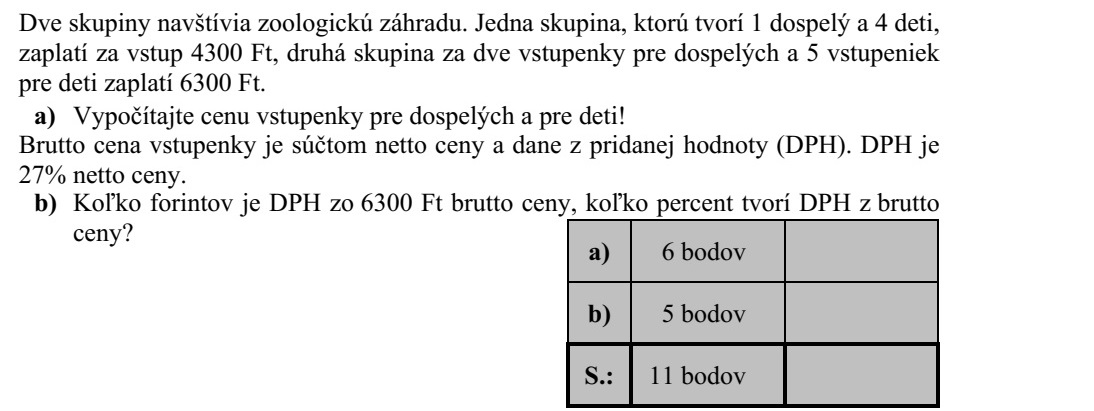 Két társaság a városi állatkertbe látogat. Az egyik társaság 1 felnőtt- és 4 gyerekjegy után 4300 Ft-ot, a másik társaság 2 felnőtt- és 5 gyerekjegy után 6350 Ft-ot fizet a belépésért. a) Számítsa ki a felnőtt- és a gyerekjegy árát! A jegyekért fizetendő bruttó ár a nettó árnak és az általános forgalmi adónak (áfa) az összege. Az áfa a nettó ár 27%-ával egyenlő. b) Hány forint a 6350 Ft-os bruttó ár áfatartalma, és a bruttó árnak hány százaléka az áfa összege?
