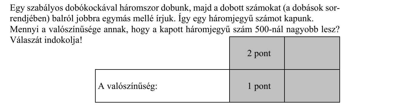 Egy szabályos dobókockával háromszor dobunk, majd a dobott számokat (a dobások sor- rendjében) balról jobbra egymás mellé írjuk. Így egy háromjegyű számot kapunk. Mennyi a valószínűsége annak, hogy a kapott háromjegyű szám 500-nál nagyobb lesz? Válaszát indokolja!