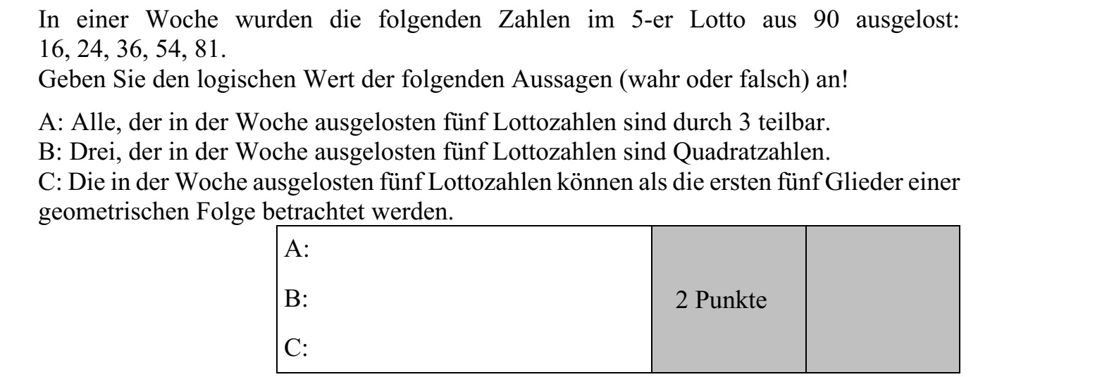 Az egyik héten a következő számokat húzták ki az ötös lottón: 16, 24, 36, 54, 81. Adja meg az alábbi állítások logikai értékét (igaz vagy hamis)! A: A héten kihúzott öt lottószám mindegyike osztható 3-mal. B: A héten kihúzott öt lottószám közül három négyzetszám. C: A héten kihúzott öt lottószám tekinthető egy mértani sorozat első öt tagjának.