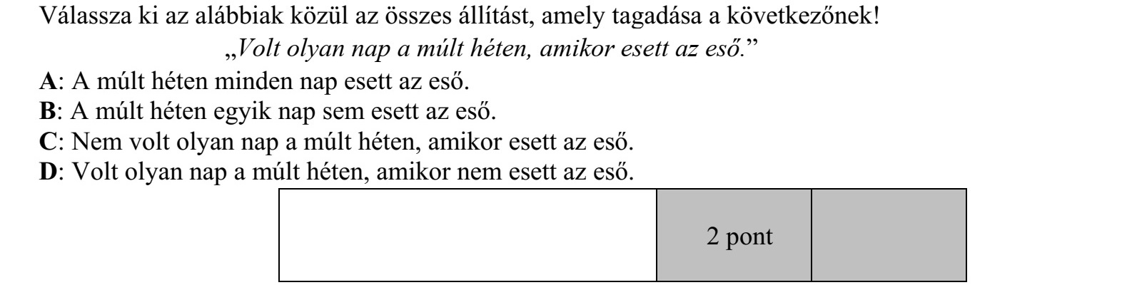 Válassza ki az alábbiak közül az összes állítást, amely tagadása a következőnek! Volt olyan nap a múlt héten, amikor esett az eső. A: A múlt héten minden nap esett az eső. B: A múlt héten egyik nap sem esett az eső. C: Nem volt olyan nap a múlt héten, amikor esett az eső. D: Volt olyan nap a múlt héten, amikor nem esett az eső.
