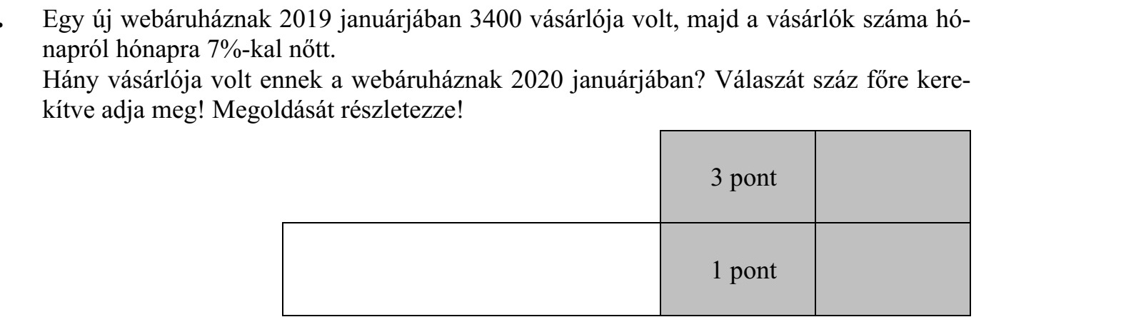 Egy új webáruháznak 2019 januárjában 3400 vásárlója volt, majd a vásárlók száma hó- napról hónapra 7%-kal nőtt. Hány vásárlója volt ennek a webáruháznak 2020 januárjában? Válaszát száz főre kere- kítve adja meg! Megoldását részletezze!
