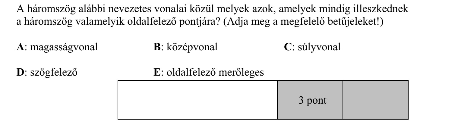 A háromszög alábbi nevezetes vonalai közül melyek azok, amelyek mindig illeszkednek a háromszög valamelyik oldalfelező pontjára? (Adja meg a megfelelő betűjeleket!) A: magasságvonal B: középvonal C: súlyvonal D: szögfelező E: oldalfelező merőleges