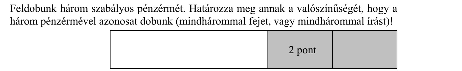 Feldobunk három szabályos pénzérmét. Határozza meg annak a valószínűségét, hogy a három pénzérmével azonosat dobunk (mindhárommal fejet, vagy mindhárommal írást)!