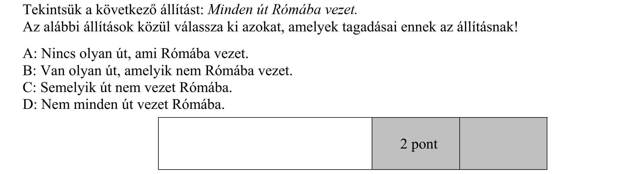 Tekintsük a következő állítást: Minden út Rómába vezet. Az alábbi állítások közül válassza ki azokat, amelyek tagadásai ennek az állításnak! A: Nincs olyan út, ami Rómába vezet. B: Van olyan út, amelyik nem Rómába vezet. C: Semelyik út nem vezet Rómába. D: Nem minden út vezet Rómába.