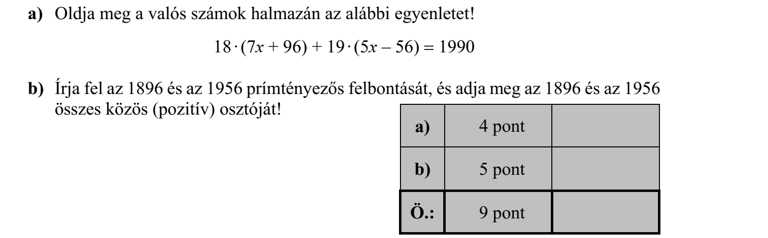 a) Oldja meg a valós számok halmazán az alábbi egyenletet: 18 * (7x + 96) + 19 * (5x - 56) = 1990. b) Írja fel az 1896 és az 1956 prímtényezős felbontását, és adja meg az 1896 és az 1956 összes közös (pozitív) osztóját!