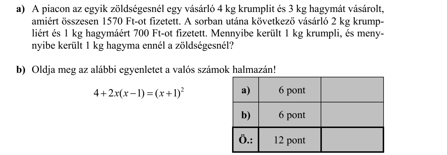 A piacon az egyik zöldségesnél egy vásárló 4 kg krumplit és 3 kg hagymát vásárolt, amiért összesen 1570 Ft-ot fizetett. A sorban utána következő vásárló 2 kg krumpliért és 1 kg hagymáért 700 Ft-ot fizetett. Mennyibe került 1 kg krumpli, és mennyibe került 1 kg hagyma ennél a zöldségesnél?