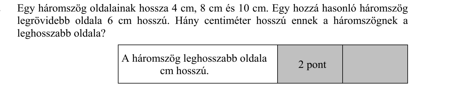 Egy háromszög oldalainak hossza 4 cm, 8 cm és 10 cm. Egy hozzá hasonló háromszög legrövidebb oldala 6 cm hosszú. Hány centiméter hosszú ennek a háromszögnek a leghosszabb oldala?