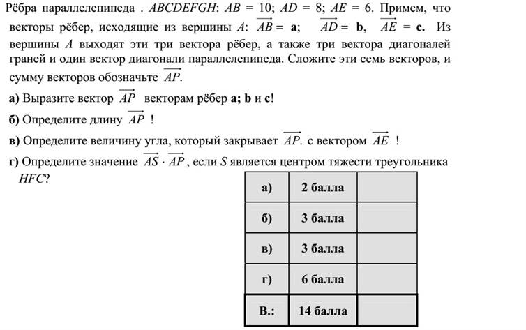 Az ABCDEFGH téglatest élei: AB = 10  AD = 8  AE = 6. Legyenek az A csúcsból induló élvektorok rendre: =AB a  =AD b, =AE c. Az A csúcsból e három élvektor, továbbá három lapátlóvektor és egy testátlóvektor indul ki. Adja össze ezt a hét vektort, az összegvektort jelölje .AP a) Fejezze ki AP vektort az a  b és c élvektorokkal! b) Milyen hosszú az AP ? c) Mekkora szöget zár be AP az AE vektorral? d) Mennyi az APAS  értéke, ha S a HFC háromszög súlypontja?