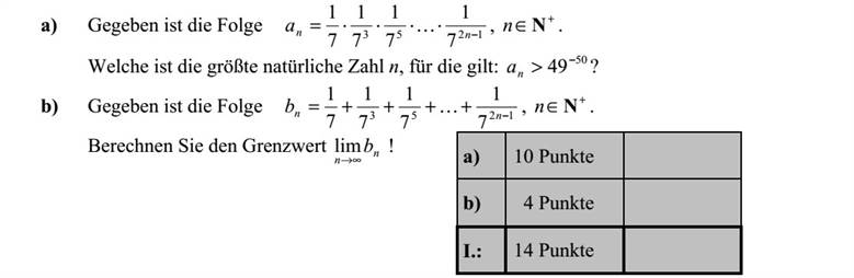 a) Adott az 1253 7 1 7 1 7 1 7 1  = nna K , +  Nn sorozat. Melyik az a legnagyobb n természetes szám, amelyre 50 49 >na ? b) Adott a 1253 7 1 7 1 7 1 7 1  ++++= nnb K , +  Nn sorozat. Számítsa ki a n n b  lim határértéket!