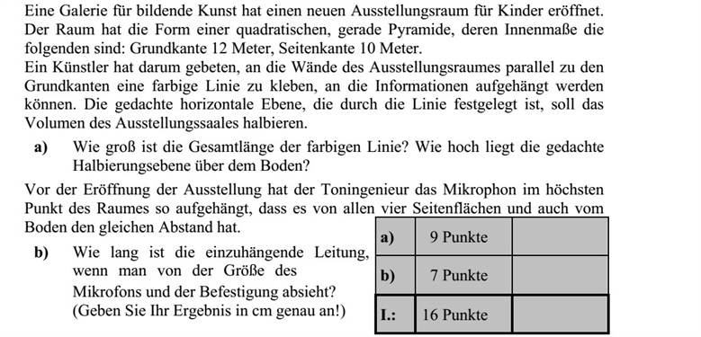 Egy képzőművészeti galéria új kiállítótermet nyitott gyermekek számára. A terem alakja egy négyzet alapú egyenes gúla, melynek belső méretei: az alapél 12 méter, az oldalél 10 méter. Az egyik kiállító művész azt kérte, hogy a kiállítás kivitelezője ragasszon az oldal- falakra körbe az alapélekkel párhuzamos keskeny színes csíkot (vonalat), amelyre majd a kiírásokat elhelyezik. A színes vonalak vízszintes, képzeletbeli síkja éppen felezte a kiállítótér térfogatát. a) Mekkora a színes vonalak összes hossza? Milyen magasan helyezkedik el a padló síkja felett a képzeletbeli felezősík? A kiállítás megnyitására a hangmérnök úgy helyezte el a terem legmagasabb pontjáról belógatott mikrofont, hogy az minden oldalfaltól és a padlótól is azonos távolságra legyen. b) Milyen hosszú volt a belógató vezeték, ha a mikrofon és a rögzítés méretétől eltekintünk? (Válaszait cm pontossággal adja meg!)