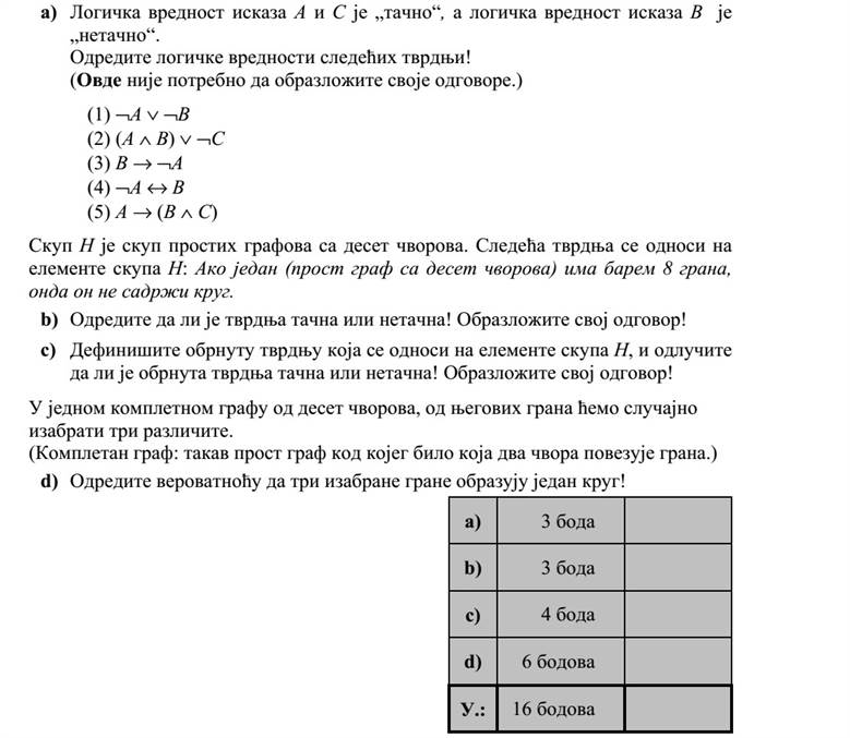 a) Az A és C kijelentések logikai értéke igaz, a B kijelentés logikai értéke hamis. Határozza meg az alábbi állítások logikai értékét! (Válaszait itt nem szükséges indokolnia.) (1) A  B (2) (A  B)  C (3) B  A (4) A  B (5) A  (B  C) A H halmaz a tízpontú egyszerű gráfok halmaza. A következő állítás a H elemeire vonat- kozik: Ha egy (tízpontú egyszerű) gráfnak legfeljebb 8 éle van, akkor nem tartalmaz kört. b) Döntse el, hogy az állítás igaz vagy hamis! Válaszát indokolja! c) Fogalmazza meg az állítás megfordítását a H elemeire vonatkozóan, és döntse el a megfordított állításról, hogy igaz vagy hamis! Válaszát indokolja! Egy tízpontú teljes gráf élei közül véletlenszerűen kiválasztunk három különbözőt. (Teljes gráf: olyan egyszerű gráf, melynek bármely két pontja között van él.) d) Határozza meg annak a valószínűségét, hogy a három kiválasztott él a gráfnak egy körét alkotja!
