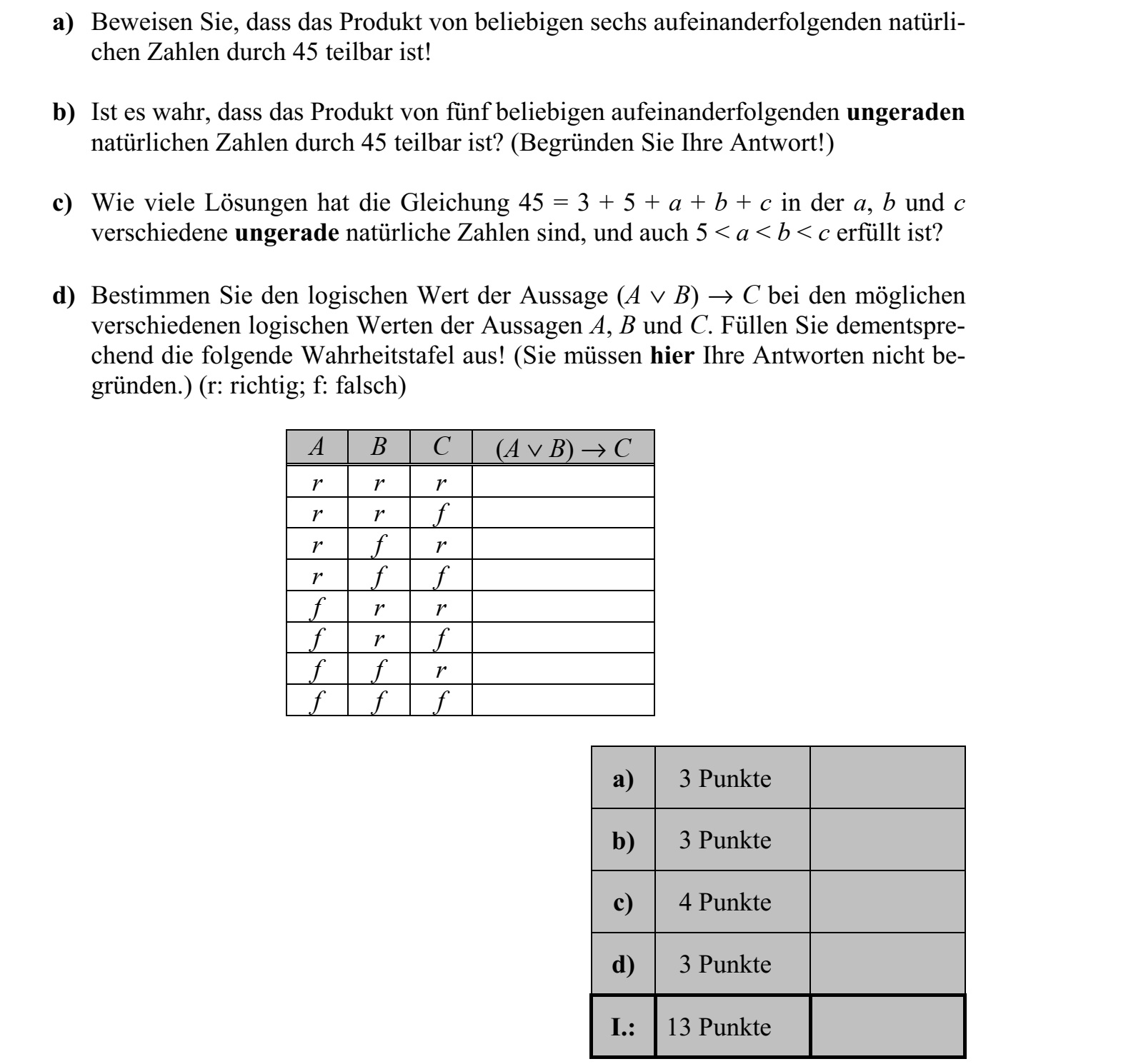 a) Igazolja, hogy bármely hat egymást követő természetes szám szorzata osztható 45-tel! b) Igaz-e, hogy bármely öt egymást követő páratlan természetes szám szorzata osztható 45-tel? (Válaszát indokolja!) c) Hány olyan megoldása van a 45 = 3 + 5 + a + b + c egyenletnek, amelyben a, b és c különböző páratlan természetes számok, és 5 < a < b < c is teljesül? d) Határozza meg az (A  B)  C állítás logikai értékét az A, B és C kijelentések különböző lehetséges logikai értékei esetén, és töltse ki ennek megfelelően az alábbi igazságtáblázatot! (Válaszait itt nem szükséges indokolnia.) A B C (A  B)  C i i i i i h i h i i h h h i i h i h h h i h h h