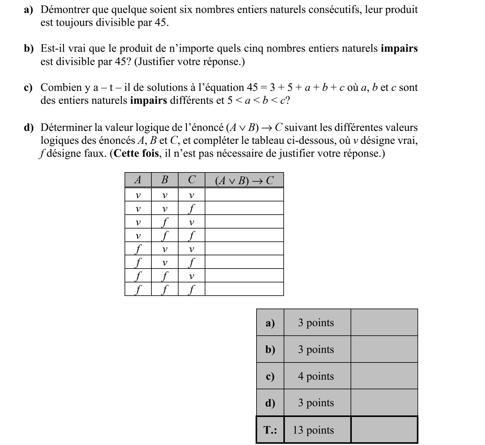 a) Igazolja, hogy bármely hat egymást követő természetes szám szorzata osztható 45-tel! b) Igaz-e, hogy bármely öt egymást követő páratlan természetes szám szorzata osztható 45-tel? (Válaszát indokolja!) c) Hány olyan megoldása van a 45 = 3 + 5 + a + b + c egyenletnek, amelyben a, b és c különböző páratlan természetes számok, és 5 < a < b < c is teljesül? d) Határozza meg az (A  B)  C állítás logikai értékét az A, B és C kijelentések különböző lehetséges logikai értékei esetén, és töltse ki ennek megfelelően az alábbi igazságtáblázatot! (Válaszait itt nem szükséges indokolnia.) A B C (A  B)  C i i i i i h i h i i h h h i i h i h h h i h h h