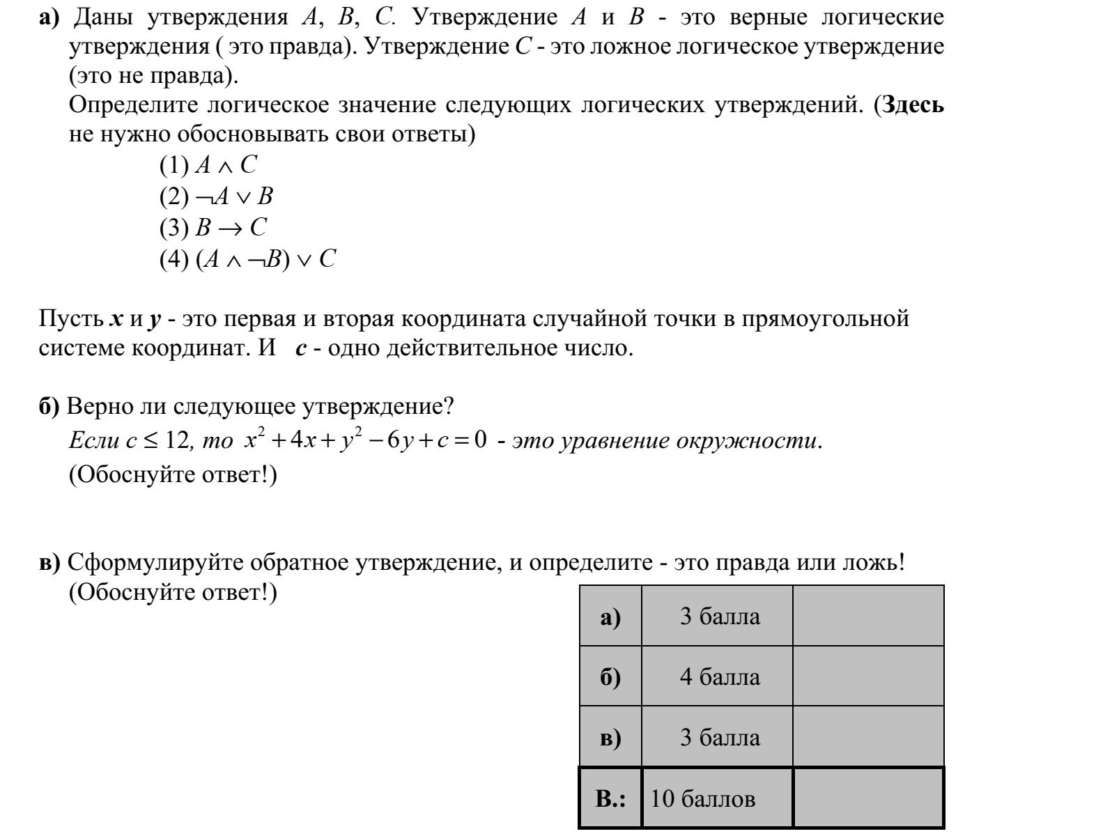 a) Adottak az A, B, C kijelentések. Az A és B kijelentések logikai értéke igaz, a C kije- lentés logikai értéke hamis. Határozza meg az alábbi állítások logikai értékét! (Válaszait itt nem szükséges in- dokolnia.) (1) A  C (2) ¬A  B (3) B  C (4) (A  ¬B)  C Jelölje x és y a derékszögű koordináta-rendszer egy tetszőleges pontjának első, illetve második koordinátáját, és legyen c egy valós szám. b) Igaz-e a következő állítás? Ha c  12, akkor 2 2 4 6 0x x y y c+ +  + = egy kör egyenlete. (Válaszát indokolja!) c) Fogalmazza meg az állítás megfordítását, és a megfordított állításról is döntse el, hogy igaz vagy hamis! (Válaszát indokolja!)