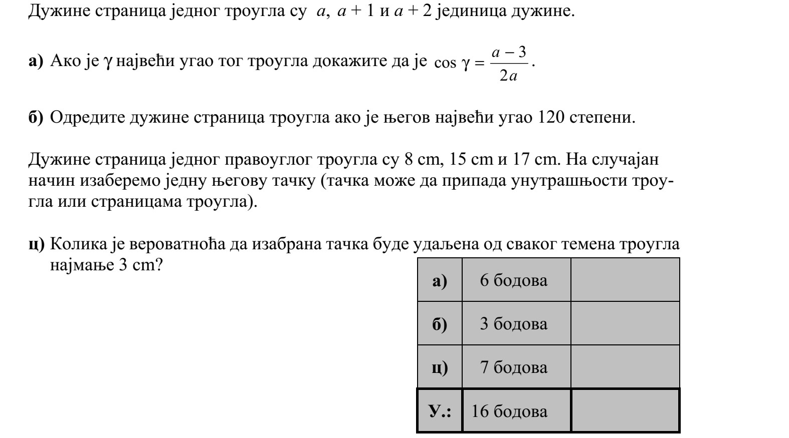 Egy háromszög oldalai a, a + 1 és a + 2 egység hosszúak. a) Igazolja, hogy ha a háromszög legnagyobb szöge , akkor a a 2 3 cos  = . b) Határozza meg a háromszög oldalainak hosszát, ha a háromszög legnagyobb szöge 120 fokos! Egy derékszögű háromszög oldalainak hossza 8 cm, 15 cm és 17 cm. A háromszöglemez egy pontját véletlenszerűen kiválasztjuk. c) Mennyi annak a valószínűsége, hogy ez a pont mindegyik csúcstól legalább 3 cm távolságra lesz?
