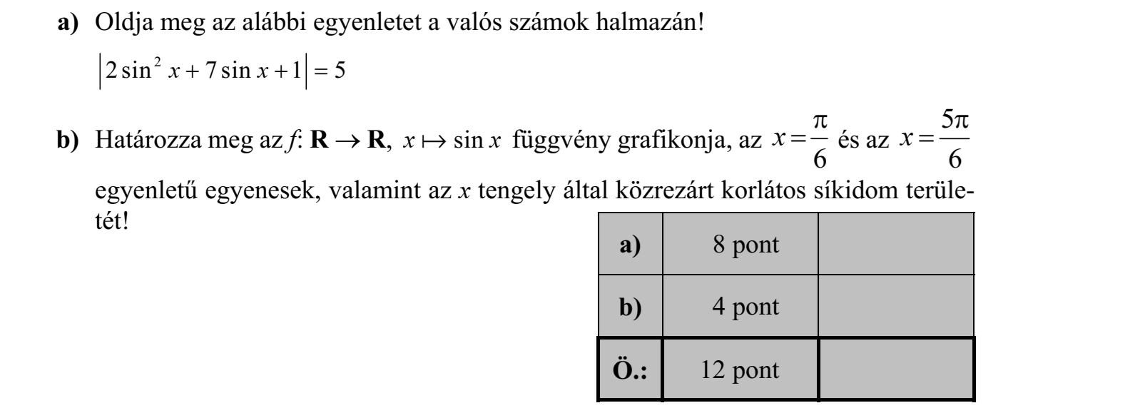 a) Oldja meg az alábbi egyenletet a valós számok halmazán! 2 sin 7 sin 1 5 2 x x    b) Határozza meg az f: R  R, x  sin x függvény grafikonja, az 6 x   és az 56 x   egyenletű egyenesek, valamint az x tengely által közrezárt korlátos síkidom területét!