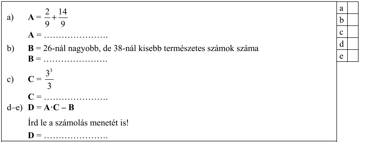 a) A= + 9/9 A = …………………. b) B = 26-nál nagyobb, de 38-nál kisebb természetes számok száma B = …………………. 33 c) C= 3 C = …………………. d-e) D = A·C - B Írd le a számolás menetét is! D = ………………….