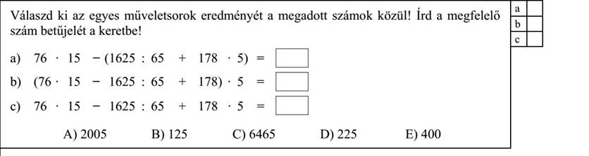 Válaszd ki az egyes műveletsorok eredményét a megadott számok közül! Írd a megfelelő szám betűjelét a keretbe! a) 76 · 15 − (1625 : 65 + 178 · 5) = b) (76 · 15 − 1625 : 65 + 178) · 5 = c) 76 · 15 − 1625 : 65 + 178 · 5 =