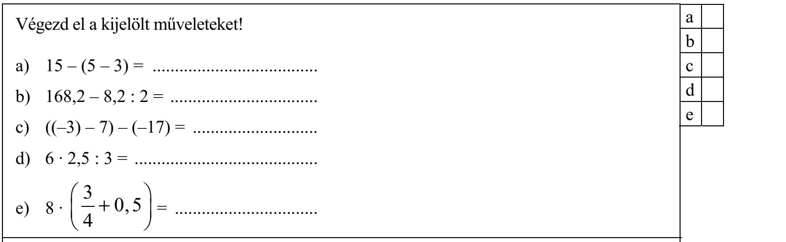 Végezd el a kijelölt műveleteket! a) 15 – (5 – 3) = ..................................... b) 168,2 – 8,2 : 2 = ................................. c) ((–3) – 7) – (–17) = ............................ d) 6 ∙ 2,5 : 3 = ......................................... 3  e) 8 ∙  + 0, 5  = ................................ 4 