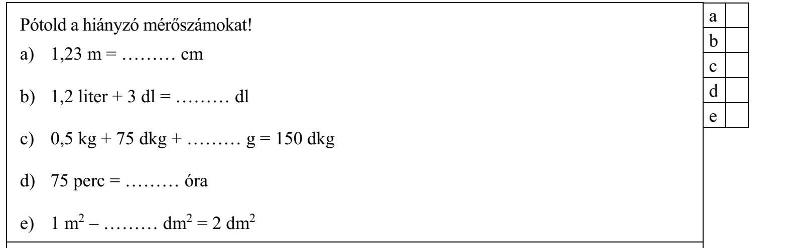 Pótold a hiányzó mérőszámokat! a) 1,23 m = ……… cm b) 1,2 liter + 3 dl = ……… dl c) 0,5 kg + 75 dkg + ……… g = 150 dkg d) 75 perc = ……… óra e) 1 m2 – ……… dm2 = 2 dm2