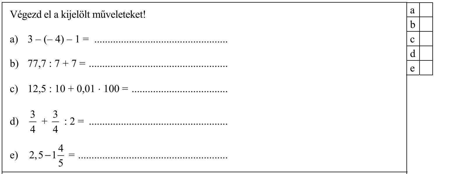 Végezd el a kijelölt műveleteket! a) 3 – (– 4) – 1 = .................................................. b) 77,7 : 7 + 7 = .................................................... c) 12,5 : 10 + 0,01 ⋅ 100 = .................................... 3 3 d) + : 2 = .................................................... 4 4 4 e) 2,5 − 1 = ........................................................ 5