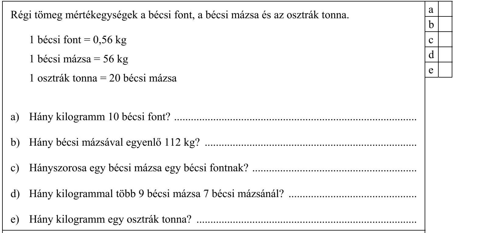 Régi tömeg mértékegységek a bécsi font, a bécsi mázsa és az osztrák tonna. 1 bécsi font = 0,56 kg 1 bécsi mázsa = 56 kg 1 osztrák tonna = 20 bécsi mázsa a) Hány kilogramm 10 bécsi font? ....................................................................................... b) Hány bécsi mázsával egyenlő 112 kg? ............................................................................ c) Hányszorosa egy bécsi mázsa egy bécsi fontnak? ........................................................... d) Hány kilogrammal több 9 bécsi mázsa 7 bécsi mázsánál? .............................................. e) Hány kilogramm egy osztrák tonna? ...............................................................................