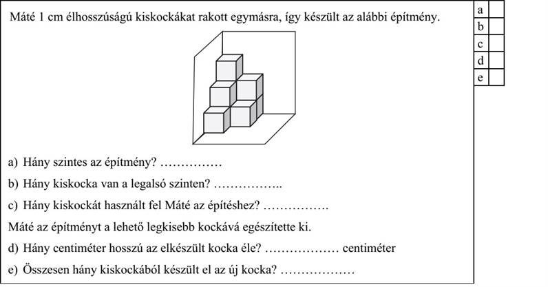Máté 1 cm élhosszúságú kiskockákat rakott egymásra, így készült az alábbi építmény. a) Hány szintes az építmény? ............... b) Hány kiskocka van a legalsó szinten? ................. c) Hány kiskockát használt fel Máté az építéshez? ................ Máté az építményt a lehető legkisebb kockává egészítette ki. d) Hány centiméter hosszú az elkészült kocka éle? .................. centiméter e) Összesen hány kiskockából készült el az új kocka? ..................